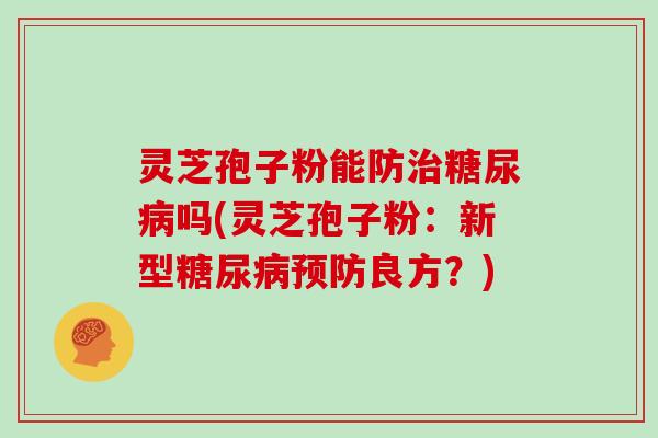 灵芝孢子粉能防治糖尿病吗(灵芝孢子粉：新型糖尿病预防良方？)