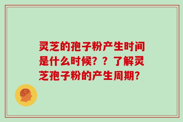 灵芝的孢子粉产生时间是什么时候？？了解灵芝孢子粉的产生周期？