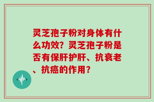 灵芝孢子粉对身体有什么功效？灵芝孢子粉是否有保肝护肝、抗衰老、抗癌的作用？