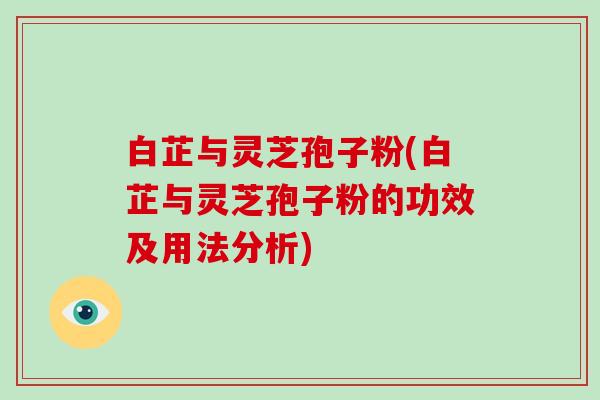 白芷与灵芝孢子粉(白芷与灵芝孢子粉的功效及用法分析)