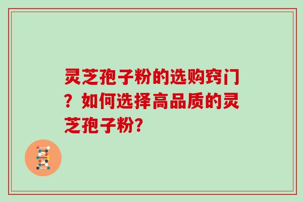 灵芝孢子粉的选购窍门？如何选择高品质的灵芝孢子粉？