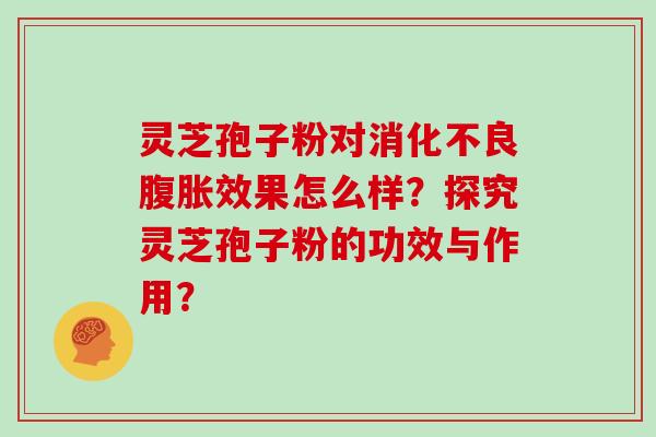 灵芝孢子粉对消化不良腹胀效果怎么样？探究灵芝孢子粉的功效与作用？
