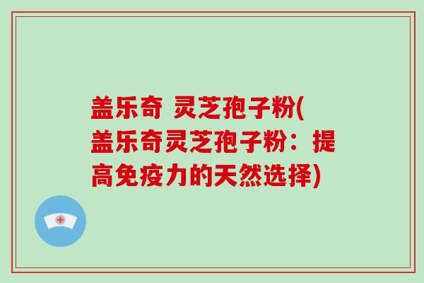 盖乐奇 灵芝孢子粉(盖乐奇灵芝孢子粉:提高免疫力的天然选择)-第1张图片-灵芝大师 盖乐奇 灵芝孢子粉(盖乐奇灵芝孢子粉:提高免疫力的天然选择)-第1张图片-灵芝大师