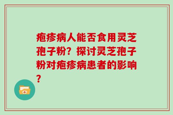 疱疹病人能否食用灵芝孢子粉？探讨灵芝孢子粉对疱疹病患者的影响？