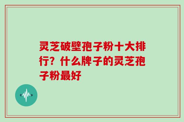 灵芝破壁孢子粉十大排行?什么牌子的灵芝孢子粉最好-第1张图片-灵芝大师 灵芝破壁孢子粉十大排行?什么牌子的灵芝孢子粉最好-第1张图片-灵芝大师