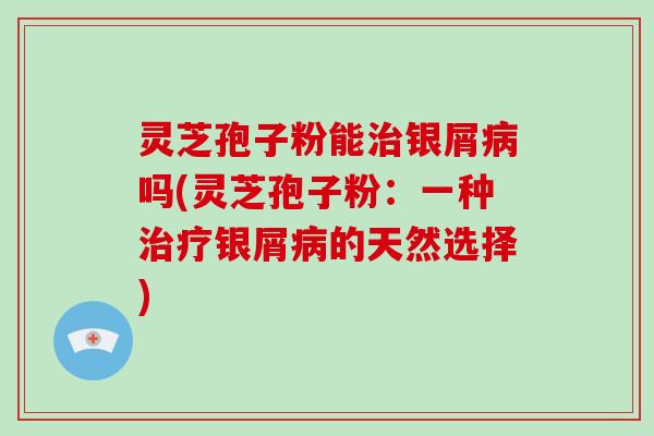 灵芝孢子粉能治银屑病吗(灵芝孢子粉:一种治疗银屑病的天然选择)-第1张图片-灵芝大师 灵芝孢子粉能治银屑病吗(灵芝孢子粉:一种治疗银屑病的天然选择)-第1张图片-灵芝大师