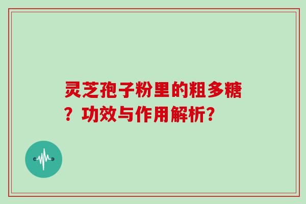 灵芝孢子粉里的粗多糖？功效与作用解析？