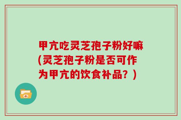 甲亢吃灵芝孢子粉好嘛(灵芝孢子粉是否可作为甲亢的饮食补品？)