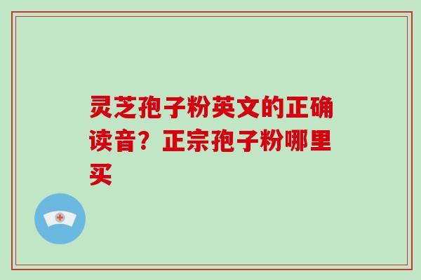 灵芝孢子粉英文的正确读音？正宗孢子粉哪里买