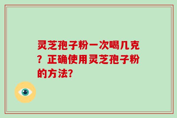 灵芝孢子粉一次喝几克？正确使用灵芝孢子粉的方法？