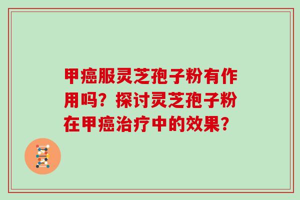 甲癌服灵芝孢子粉有作用吗？探讨灵芝孢子粉在甲癌治疗中的效果？