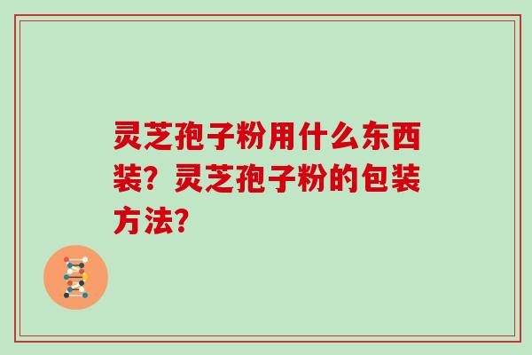 灵芝孢子粉用什么东西装？灵芝孢子粉的包装方法？