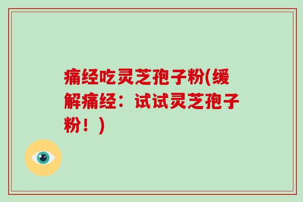 痛经吃灵芝孢子粉(缓解痛经:试试灵芝孢子粉!)-第1张图片-灵芝大师 痛经吃灵芝孢子粉(缓解痛经:试试灵芝孢子粉!)-第1张图片-灵芝大师