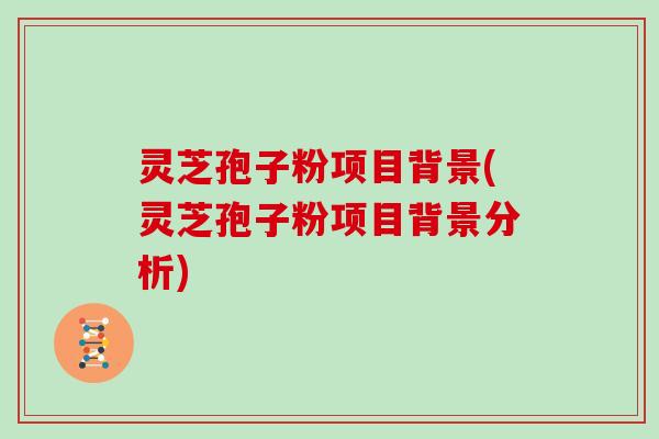 灵芝孢子粉项目背景(灵芝孢子粉项目背景分析)