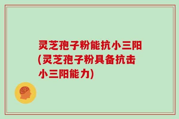 灵芝孢子粉能抗小三阳(灵芝孢子粉具备抗击小三阳能力)