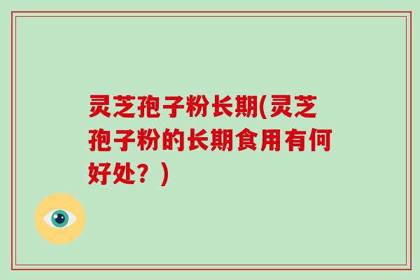 灵芝孢子粉长期(灵芝孢子粉的长期食用有何好处？)