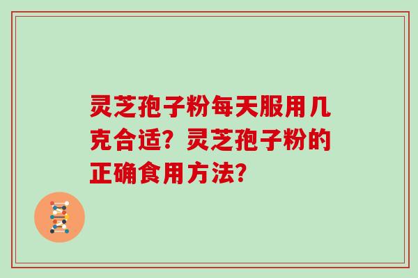 灵芝孢子粉每天服用几克合适？灵芝孢子粉的正确食用方法？