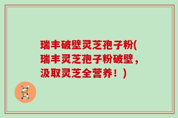 瑞丰破壁灵芝孢子粉(瑞丰灵芝孢子粉破壁,汲取灵芝全营养!)-第1张图片-灵芝大师 瑞丰破壁灵芝孢子粉(瑞丰灵芝孢子粉破壁,汲取灵芝全营养!)-第1张图片-灵芝大师
