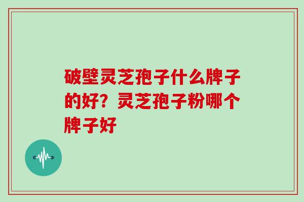破壁灵芝孢子什么牌子的好？灵芝孢子粉哪个牌子好