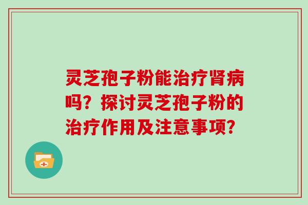 灵芝孢子粉能治疗肾病吗？探讨灵芝孢子粉的治疗作用及注意事项？
