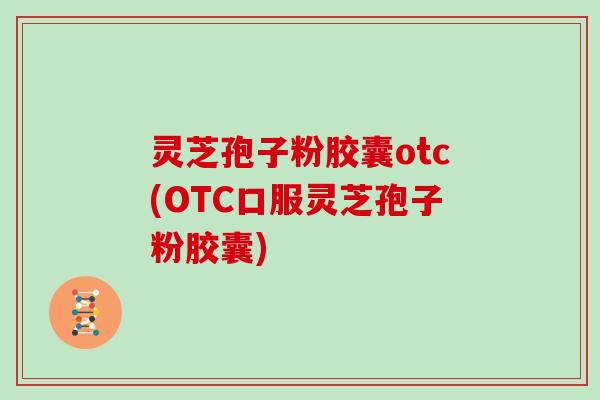 灵芝孢子粉胶囊otc(OTC口服灵芝孢子粉胶囊)