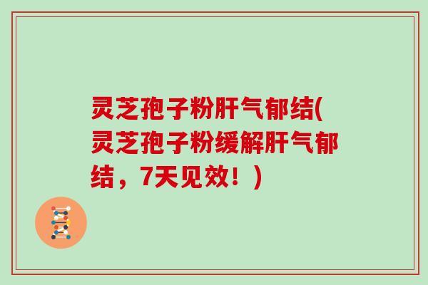 灵芝孢子粉肝气郁结(灵芝孢子粉缓解肝气郁结，7天见效！)