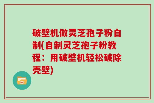 破壁机做灵芝孢子粉自制(自制灵芝孢子粉教程：用破壁机轻松破除壳壁)