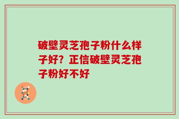 破壁灵芝孢子粉什么样子好？正信破壁灵芝孢子粉好不好