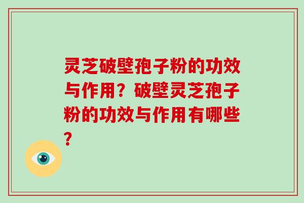 灵芝破壁孢子粉的功效与作用？破壁灵芝孢子粉的功效与作用有哪些？