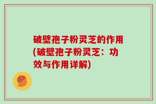 破壁孢子粉灵芝的作用(破壁孢子粉灵芝：功效与作用详解)