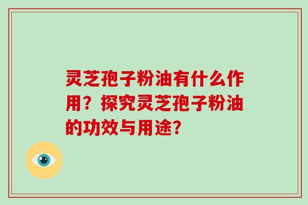 灵芝孢子粉油有什么作用?探究灵芝孢子粉油的功效与用途?-第1张图片-灵芝大师 灵芝孢子粉油有什么作用?探究灵芝孢子粉油的功效与用途?-第1张图片-灵芝大师