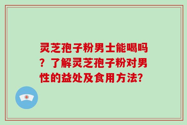灵芝孢子粉男士能喝吗?了解灵芝孢子粉对男性的益处及食用方法?-第1张图片-灵芝大师 灵芝孢子粉男士能喝吗?了解灵芝孢子粉对男性的益处及食用方法?-第1张图片-灵芝大师