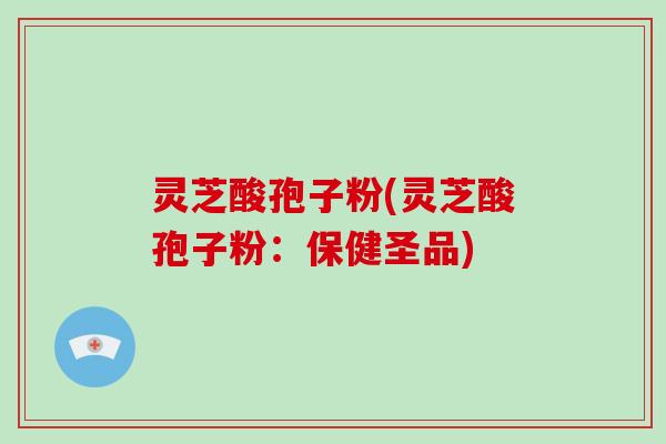 灵芝酸孢子粉(灵芝酸孢子粉:保健圣品)-第1张图片-灵芝大师 灵芝酸孢子粉(灵芝酸孢子粉:保健圣品)-第1张图片-灵芝大师