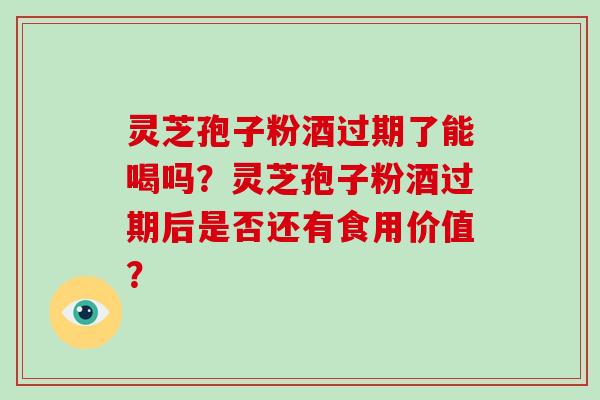 灵芝孢子粉酒过期了能喝吗？灵芝孢子粉酒过期后是否还有食用价值？