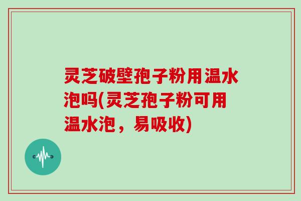灵芝破壁孢子粉用温水泡吗(灵芝孢子粉可用温水泡，易吸收)