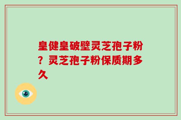 皇健皇破壁灵芝孢子粉？灵芝孢子粉保质期多久