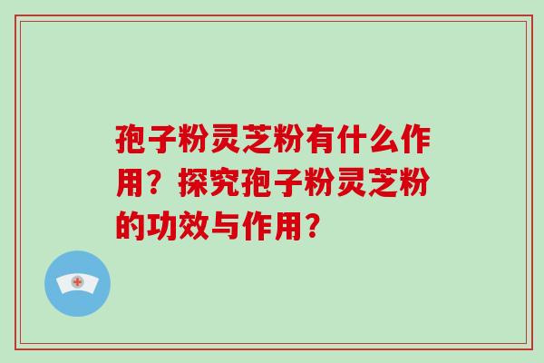 孢子粉灵芝粉有什么作用?探究孢子粉灵芝粉的功效与作用?-第1张图片-灵芝大师 孢子粉灵芝粉有什么作用?探究孢子粉灵芝粉的功效与作用?-第1张图片-灵芝大师