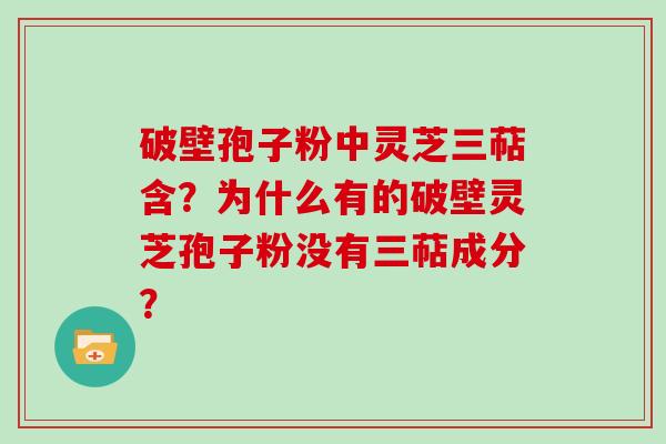 破壁孢子粉中灵芝三萜含？为什么有的破壁灵芝孢子粉没有三萜成分？
