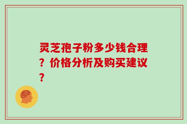 灵芝孢子粉多少钱合理？价格分析及购买建议？
