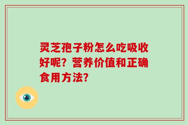 灵芝孢子粉怎么吃吸收好呢？营养价值和正确食用方法？