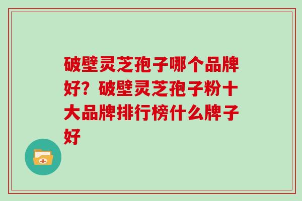 破壁灵芝孢子哪个品牌好？破壁灵芝孢子粉十大品牌排行榜什么牌子好