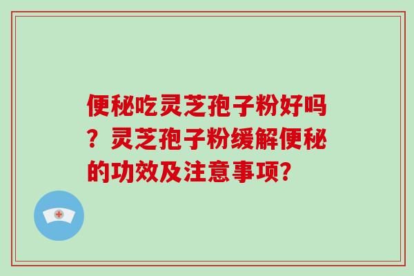 便秘吃灵芝孢子粉好吗？灵芝孢子粉缓解便秘的功效及注意事项？