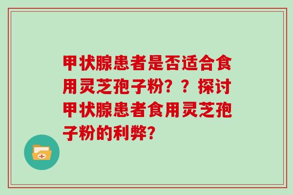 甲状腺患者是否适合食用灵芝孢子粉？？探讨甲状腺患者食用灵芝孢子粉的利弊？