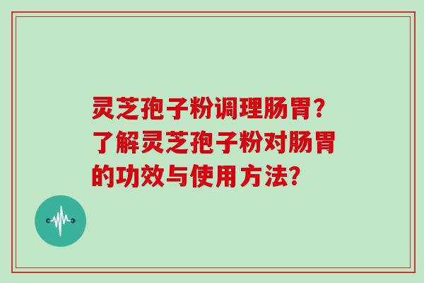 灵芝孢子粉调理肠胃？了解灵芝孢子粉对肠胃的功效与使用方法？