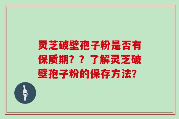 灵芝破壁孢子粉是否有保质期？？了解灵芝破壁孢子粉的保存方法？
