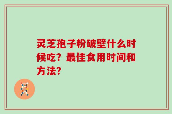 灵芝孢子粉破壁什么时候吃？最佳食用时间和方法？