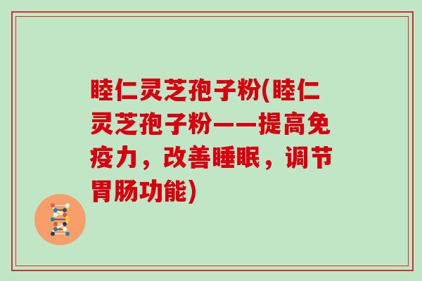 睦仁灵芝孢子粉(睦仁灵芝孢子粉——提高免疫力,改善睡眠,调节胃肠功能)-第1张图片-灵芝大师 睦仁灵芝孢子粉(睦仁灵芝孢子粉——提高免疫力,改善睡眠,调节胃肠功能)-第1张图片-灵芝大师