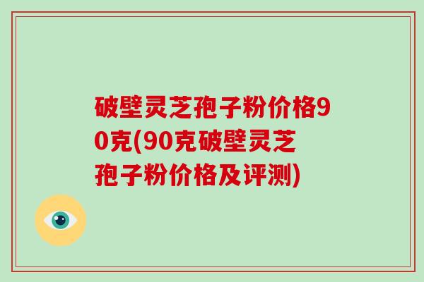 破壁灵芝孢子粉价格90克(90克破壁灵芝孢子粉价格及评测)