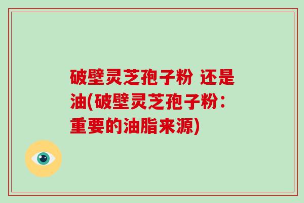 破壁灵芝孢子粉 还是油(破壁灵芝孢子粉：重要的油脂来源)
