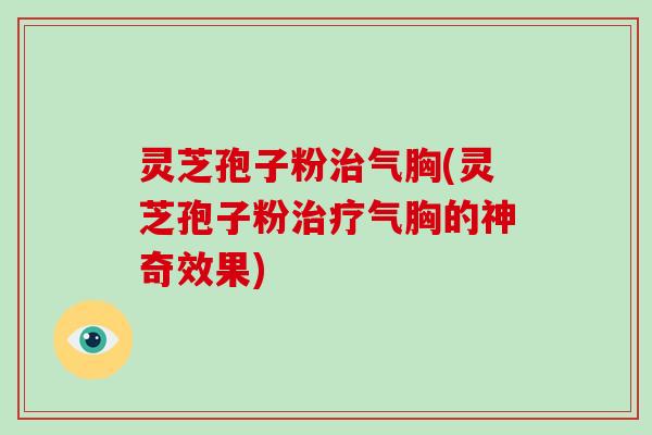 灵芝孢子粉治气胸(灵芝孢子粉治疗气胸的神奇效果)